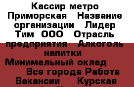 Кассир метро Приморская › Название организации ­ Лидер Тим, ООО › Отрасль предприятия ­ Алкоголь, напитки › Минимальный оклад ­ 24 650 - Все города Работа » Вакансии   . Курская обл.,Курск г.